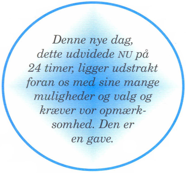 Denne nye dag, dette udvidede nu på 24 timer, ligger udstrakt foran os med sine mange muligheder og valg og kræver vor opmærksomhed. Den er en gave. 